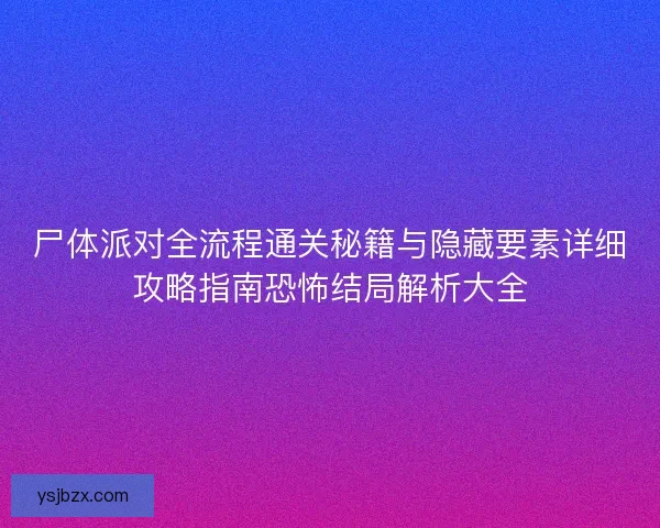 尸体派对全流程通关秘籍与隐藏要素详细攻略指南恐怖结局解析大全