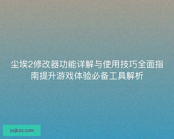 尘埃2修改器功能详解与使用技巧全面指南提升游戏体验必备工具解析