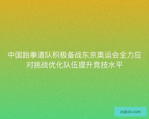 中国跆拳道队积极备战东京奥运会全力应对挑战优化队伍提升竞技水平