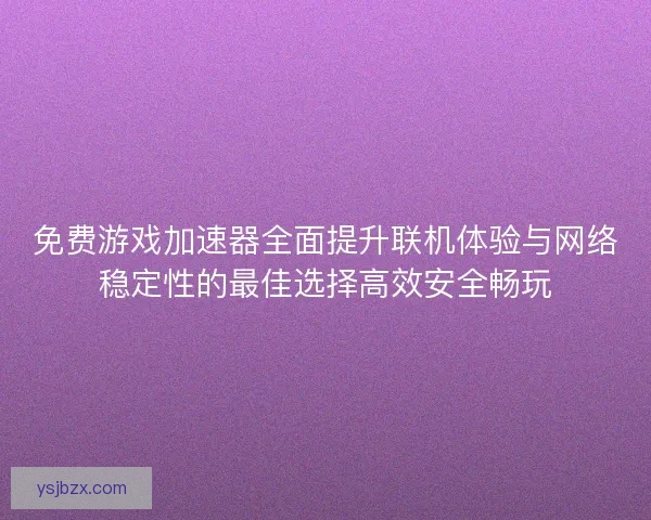 免费游戏加速器全面提升联机体验与网络稳定性的最佳选择高效安全畅玩