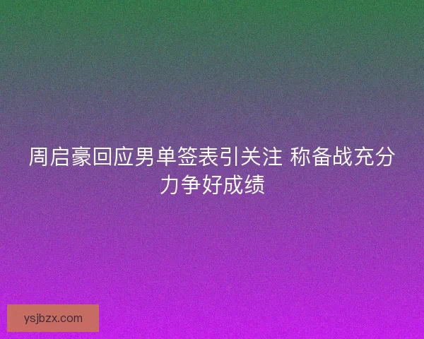 周启豪回应男单签表引关注 称备战充分力争好成绩