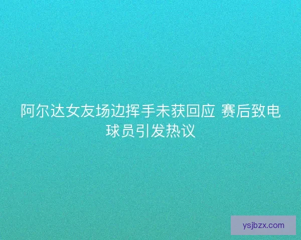 阿尔达女友场边挥手未获回应 赛后致电球员引发热议