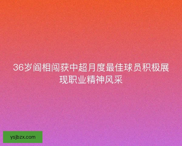 36岁阎相闯获中超月度最佳球员积极展现职业精神风采