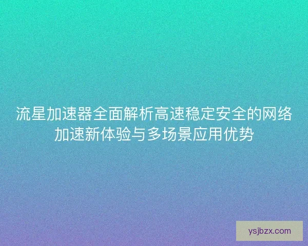 流星加速器全面解析高速稳定安全的网络加速新体验与多场景应用优势