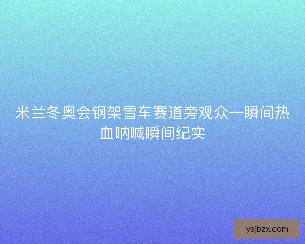 米兰冬奥会钢架雪车赛道旁观众一瞬间热血呐喊瞬间纪实