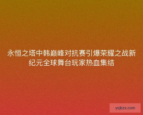 永恒之塔中韩巅峰对抗赛引爆荣耀之战新纪元全球舞台玩家热血集结