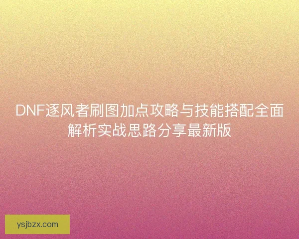 DNF逐风者刷图加点攻略与技能搭配全面解析实战思路分享最新版