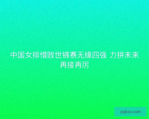 中国女排惜败世锦赛无缘四强 力拼未来再接再厉