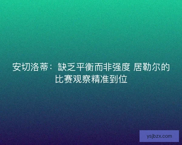 安切洛蒂：缺乏平衡而非强度 居勒尔的比赛观察精准到位
