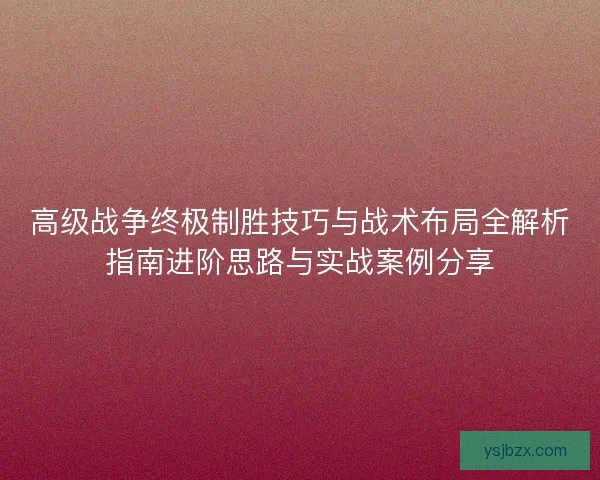 高级战争终极制胜技巧与战术布局全解析指南进阶思路与实战案例分享