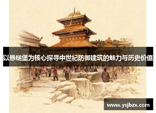 以悬槌堡为核心探寻中世纪防御建筑的魅力与历史价值